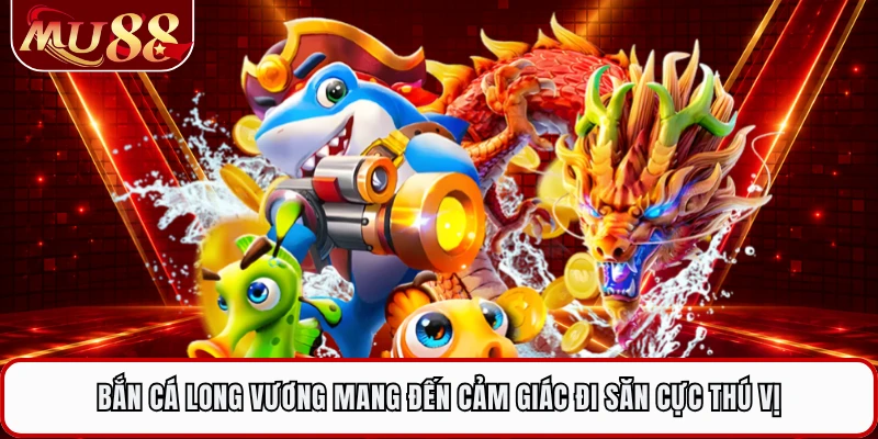 Bắn cá Long Vương mang đến cảm giác đi săn cực thú vị