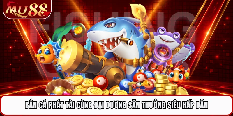 Bắn Cá Phát Tài Cùng Đại Dương Săn Thưởng Siêu Hấp Dẫn