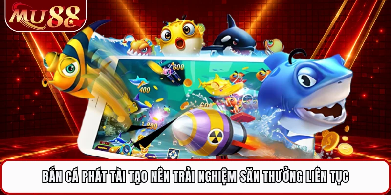 Bắn cá phát tài tạo nên trải nghiệm săn thưởng liên tục