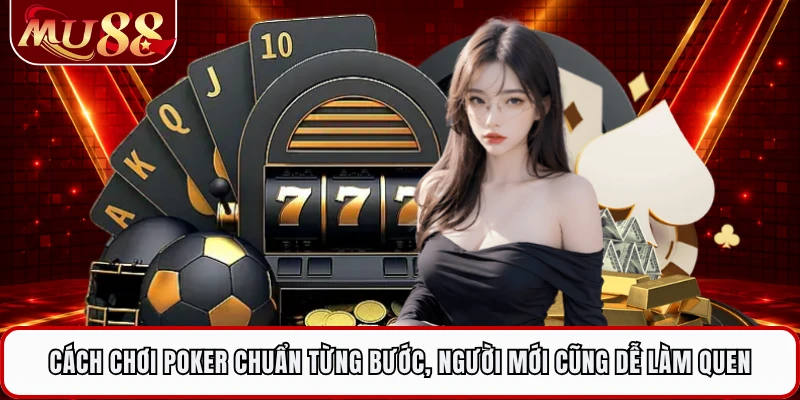 Cách Chơi Poker Chuẩn Từng Bước, Người Mới Cũng Dễ Làm Quen