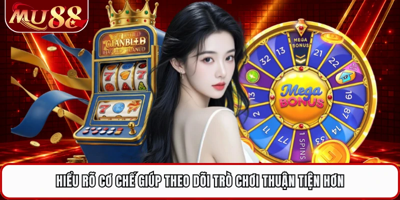 Hiểu rõ cơ chế giúp theo dõi trò chơi thuận tiện hơn