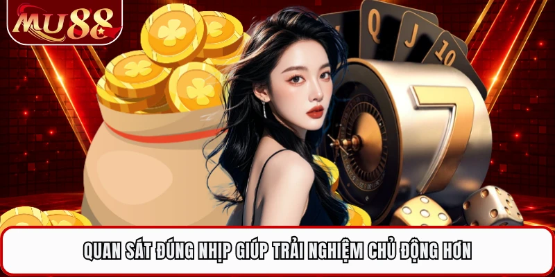 Quan sát đúng nhịp giúp trải nghiệm chủ động hơn